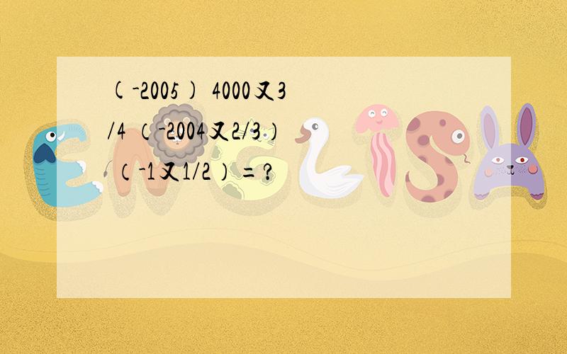 (-2005) 4000又3/4 （-2004又2/3） （-1又1/2）=?