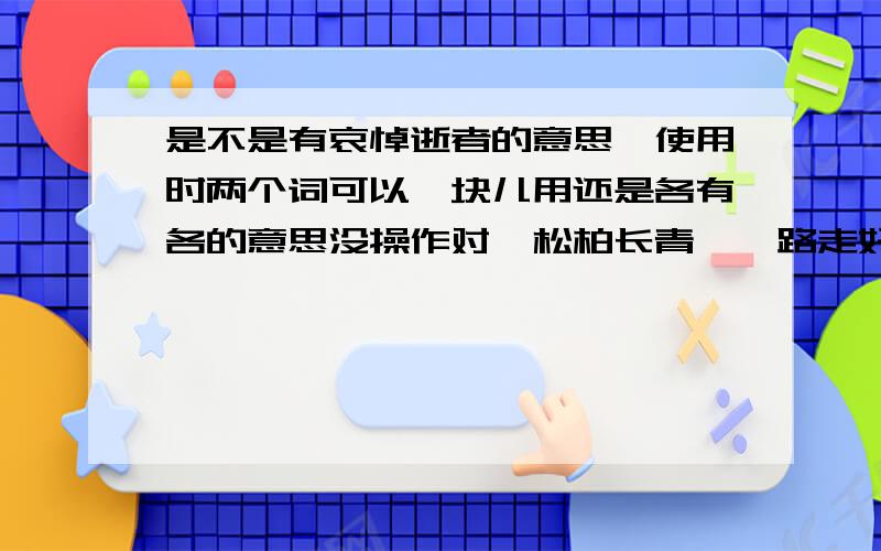 是不是有哀悼逝者的意思,使用时两个词可以一块儿用还是各有各的意思没操作对,松柏长青,一路走好