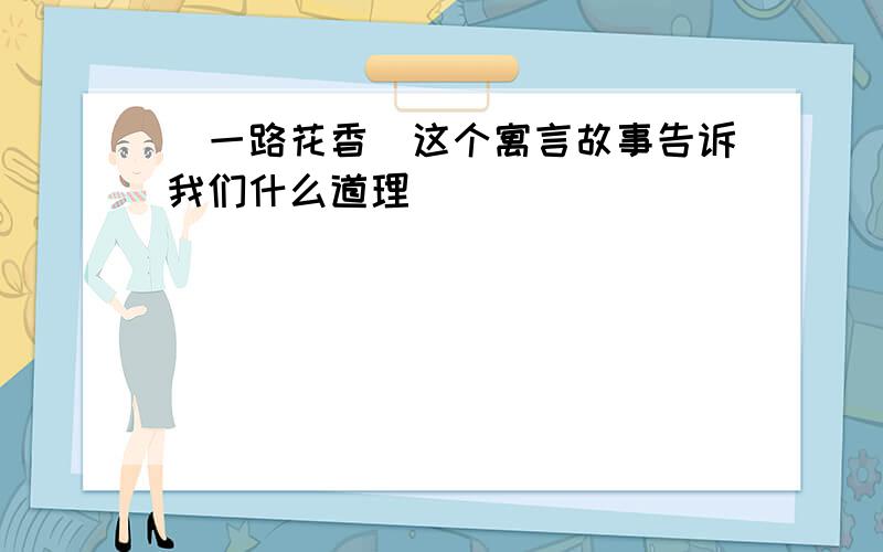 (一路花香)这个寓言故事告诉我们什么道理