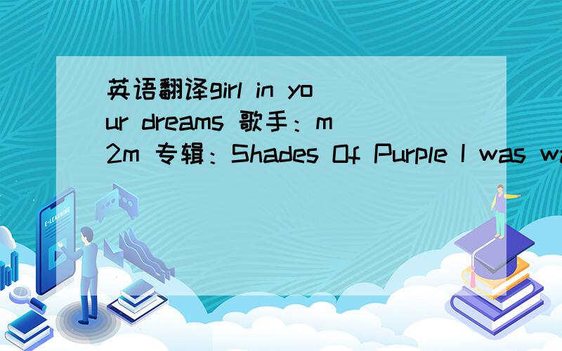 英语翻译girl in your dreams 歌手：m2m 专辑：Shades Of Purple I was walking down the street one dayThen I saw you I didn't know what to sayYou're eyes were shiningYou're smile was so kindWhen I saw you I wanted you to be mineMaybe I don't ha