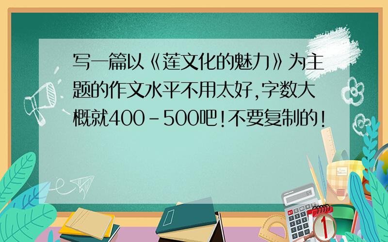 写一篇以《莲文化的魅力》为主题的作文水平不用太好,字数大概就400-500吧!不要复制的!