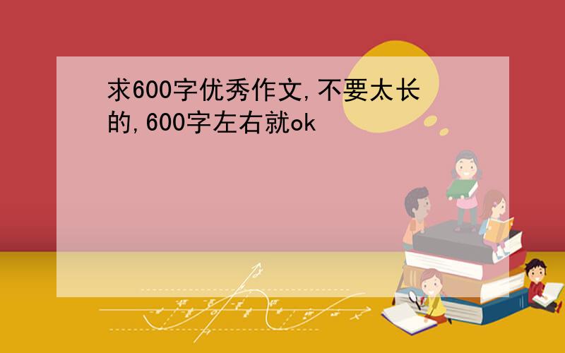 求600字优秀作文,不要太长的,600字左右就ok