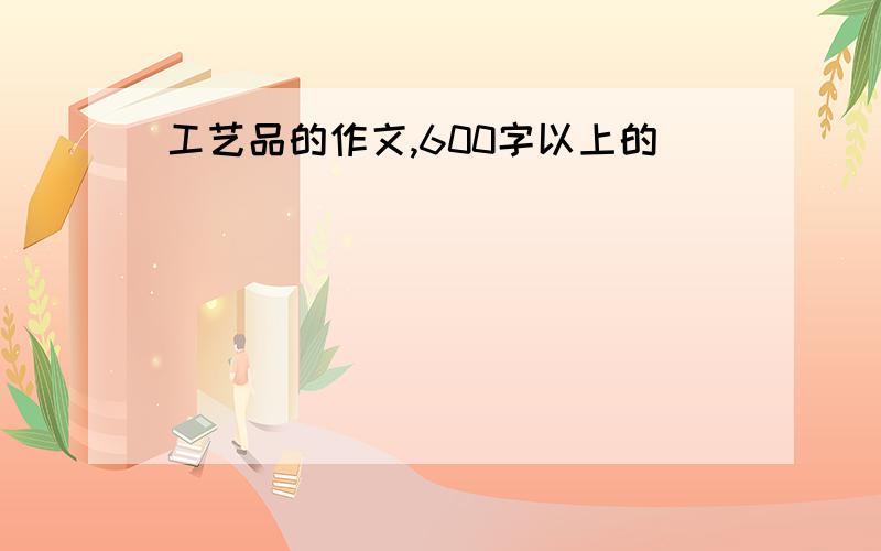 工艺品的作文,600字以上的