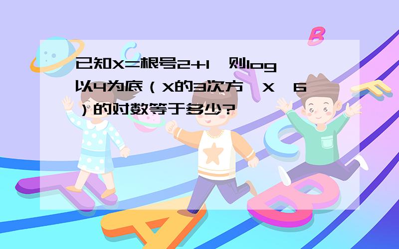 已知X=根号2+1,则log以4为底（X的3次方—X—6）的对数等于多少?