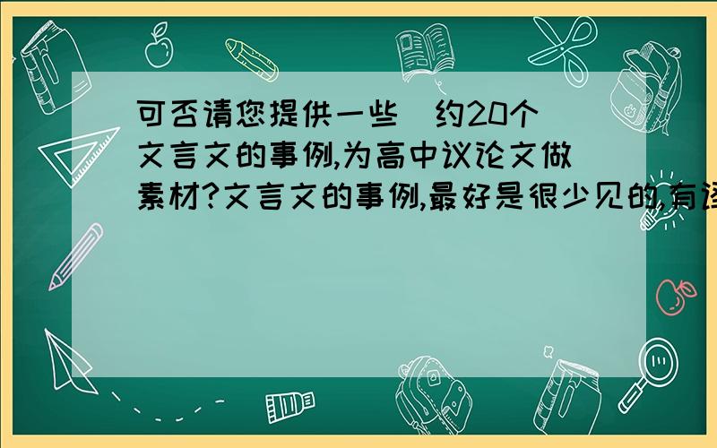 可否请您提供一些（约20个）文言文的事例,为高中议论文做素材?文言文的事例,最好是很少见的,有译文.