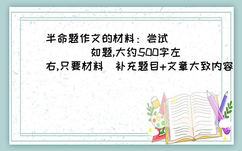 半命题作文的材料：尝试_______如题,大约500字左右,只要材料（补充题目+文章大致内容）不麻烦大家去写了!