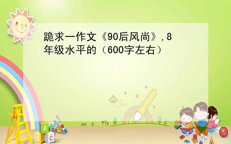 跪求一作文《90后风尚》,8年级水平的（600字左右）