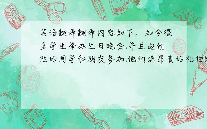 英语翻译翻译内容如下：如今很多学生举办生日晚会,并且邀请他的同学和朋友参加,他们送昂贵的礼物给他,但是,这是必要的吗?在我看来,作为学生,我们不能赚钱,我们向父母要钱,这给父母带