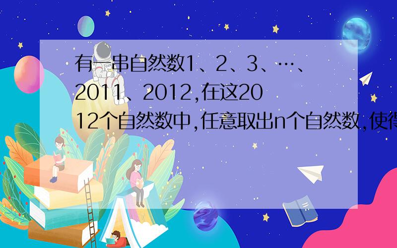 有一串自然数1、2、3、…、2011、2012,在这2012个自然数中,任意取出n个自然数,使得其中每两个数的差都不等于4.那么,n的最大取值是多少?