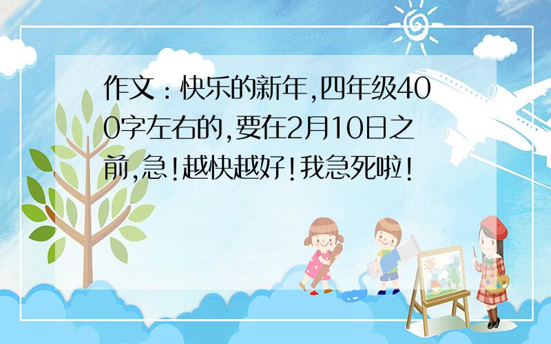 作文：快乐的新年,四年级400字左右的,要在2月10日之前,急!越快越好!我急死啦!