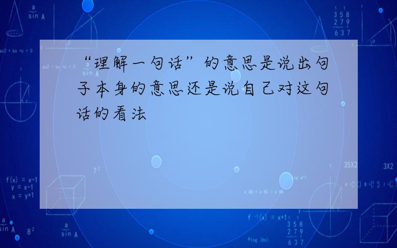 “理解一句话”的意思是说出句子本身的意思还是说自己对这句话的看法