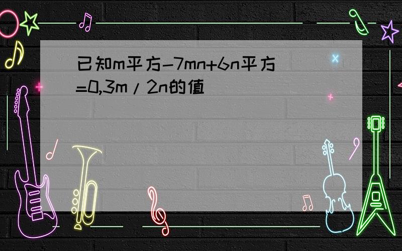 已知m平方-7mn+6n平方=0,3m/2n的值