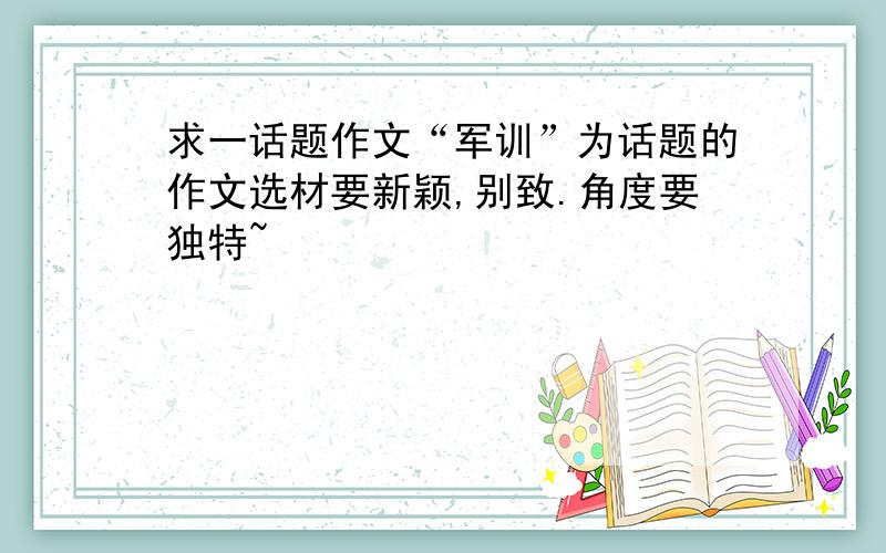 求一话题作文“军训”为话题的作文选材要新颖,别致.角度要独特~