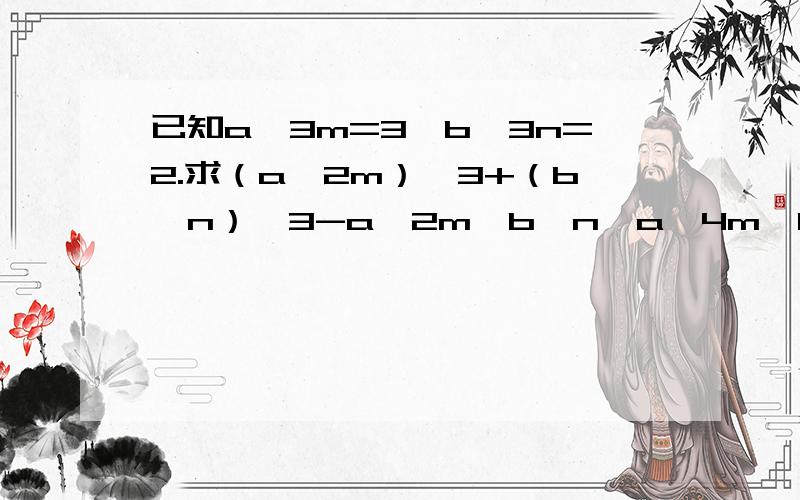 已知a^3m=3,b^3n=2.求（a^2m）^3+（b^n）^3-a^2m*b^n*a^4m*b^2n的值