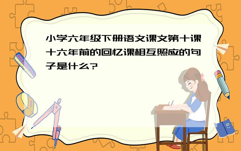 小学六年级下册语文课文第十课十六年前的回忆课相互照应的句子是什么?