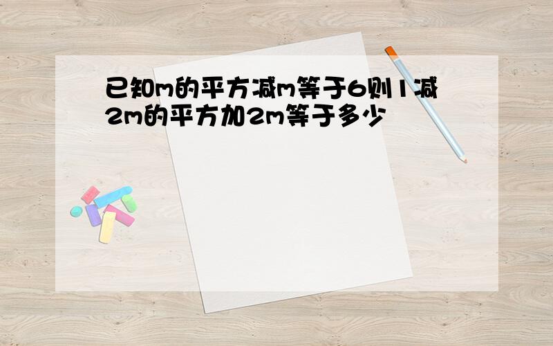 已知m的平方减m等于6则1减2m的平方加2m等于多少