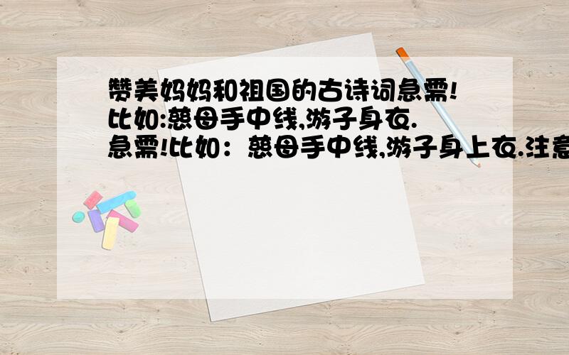 赞美妈妈和祖国的古诗词急需!比如:慈母手中线,游子身衣.急需!比如：慈母手中线,游子身上衣.注意：是古诗词,赞美祖国的,不是爱国.顺便提醒一声香如故jessica死去原知万事空,但悲不见九州