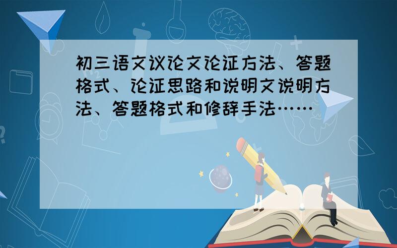 初三语文议论文论证方法、答题格式、论证思路和说明文说明方法、答题格式和修辞手法……