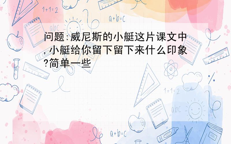 问题:威尼斯的小艇这片课文中,小艇给你留下留下来什么印象?简单一些