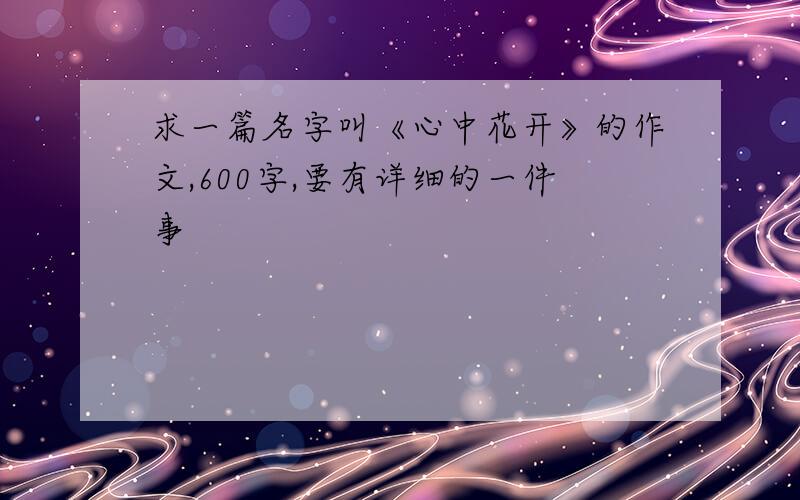 求一篇名字叫《心中花开》的作文,600字,要有详细的一件事