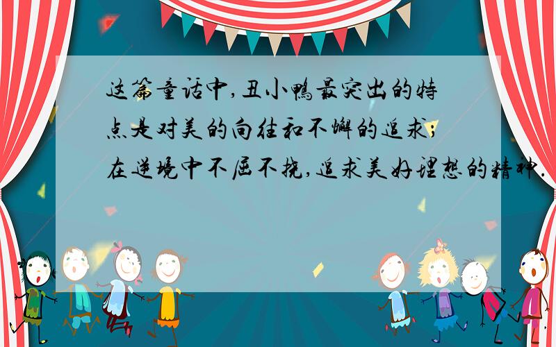 这篇童话中,丑小鸭最突出的特点是对美的向往和不懈的追求；在逆境中不屈不挠,追求美好理想的精神.