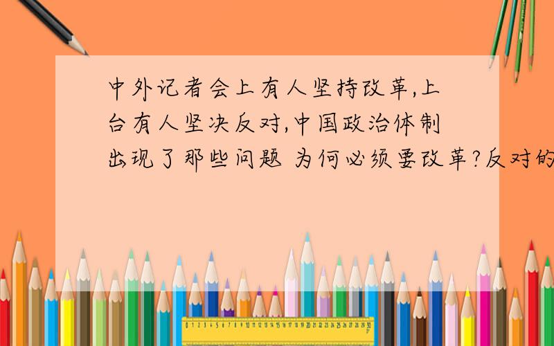 中外记者会上有人坚持改革,上台有人坚决反对,中国政治体制出现了那些问题 为何必须要改革?反对的都有哪些人?