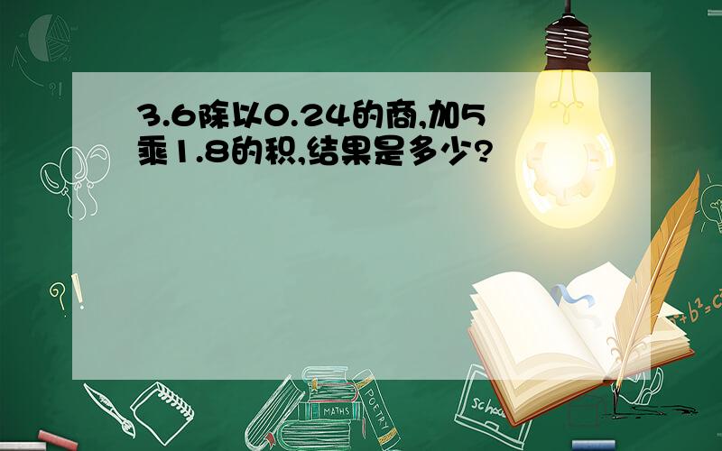 3.6除以0.24的商,加5乘1.8的积,结果是多少?