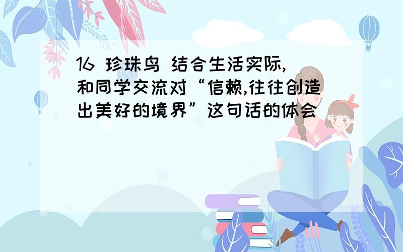 16 珍珠鸟 结合生活实际,和同学交流对“信赖,往往创造出美好的境界”这句话的体会