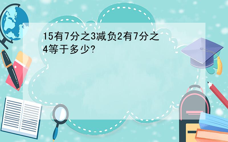 15有7分之3减负2有7分之4等于多少?