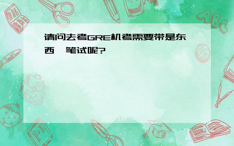 请问去考GRE机考需要带是东西,笔试呢?