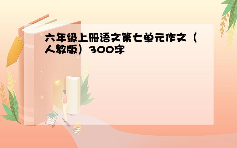 六年级上册语文第七单元作文（人教版）300字