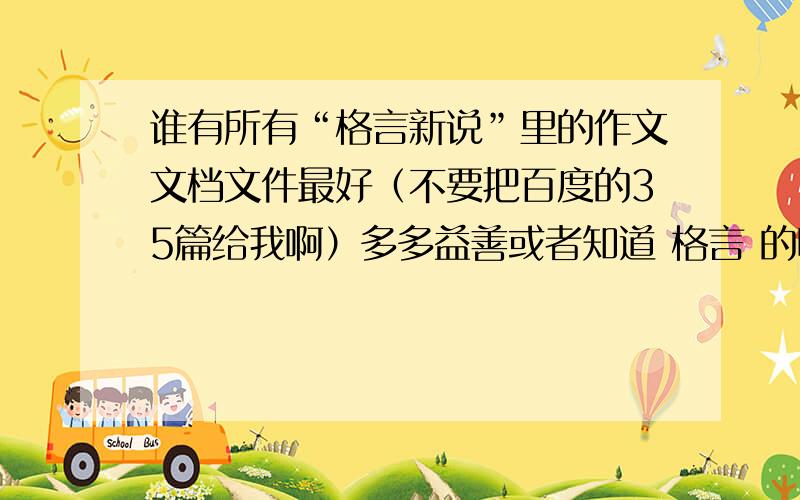 谁有所有“格言新说”里的作文文档文件最好（不要把百度的35篇给我啊）多多益善或者知道 格言 的哪刊特集全是“格言新说”汇编的