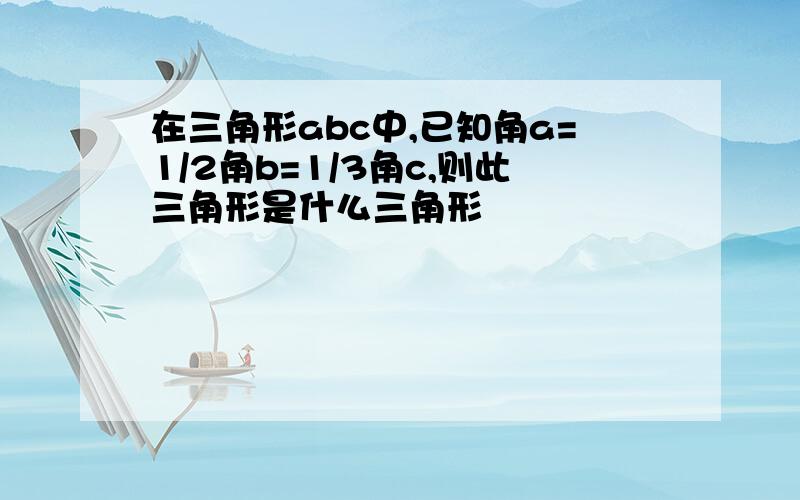 在三角形abc中,已知角a=1/2角b=1/3角c,则此三角形是什么三角形