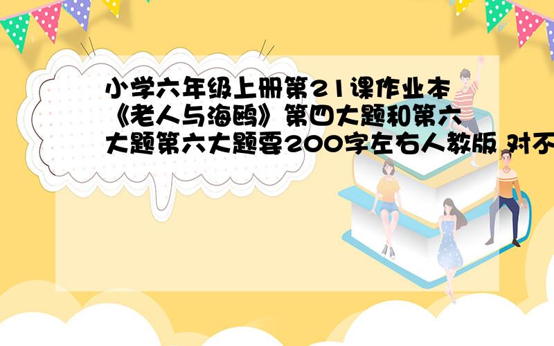 小学六年级上册第21课作业本《老人与海鸥》第四大题和第六大题第六大题要200字左右人教版 对不起奥 第四大题不要了 只要第六大题就OK了老人与海鸥之间的深厚感情这是感人。如果海鸥会