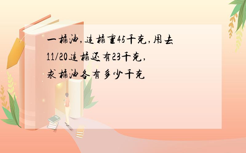 一桶油,连桶重45千克,用去11/20连桶还有23千克,求桶油各有多少千克