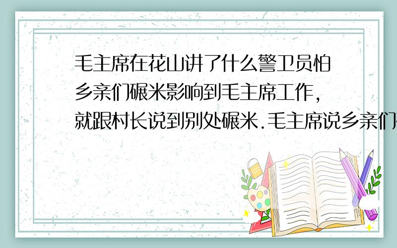 毛主席在花山讲了什么警卫员怕乡亲们碾米影响到毛主席工作,就跟村长说到别处碾米.毛主席说乡亲们碾米不回影响他工作.就让警卫员请乡亲们回来碾米和给群众沏茶、替母女俩推碾子这三