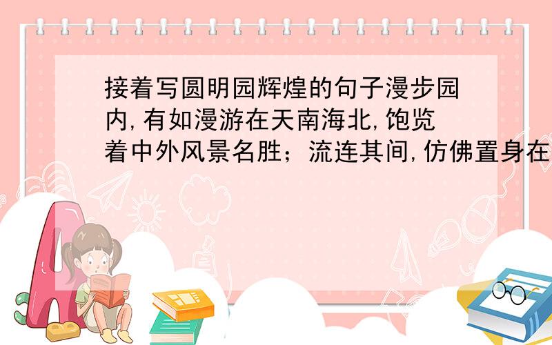 接着写圆明园辉煌的句子漫步园内,有如漫游在天南海北,饱览着中外风景名胜；流连其间,仿佛置身在幻想的境界里.（接着写）