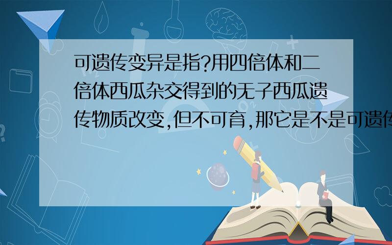 可遗传变异是指?用四倍体和二倍体西瓜杂交得到的无子西瓜遗传物质改变,但不可育,那它是不是可遗传变异?