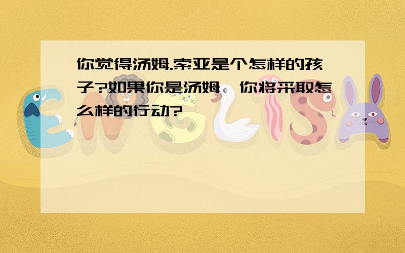 你觉得汤姆.索亚是个怎样的孩子?如果你是汤姆,你将采取怎么样的行动?