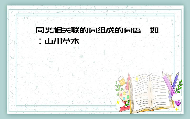 同类相关联的词组成的词语,如：山川草木