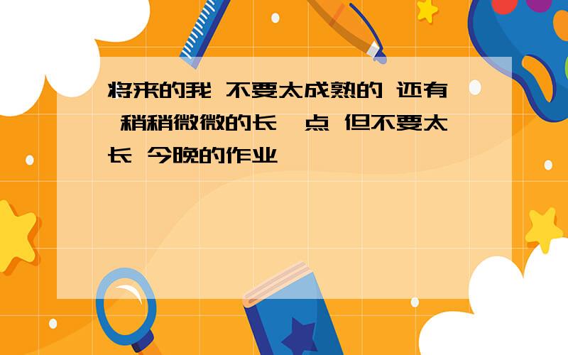 将来的我 不要太成熟的 还有 稍稍微微的长一点 但不要太长 今晚的作业吖吖吖吖吖吖吖吖吖吖