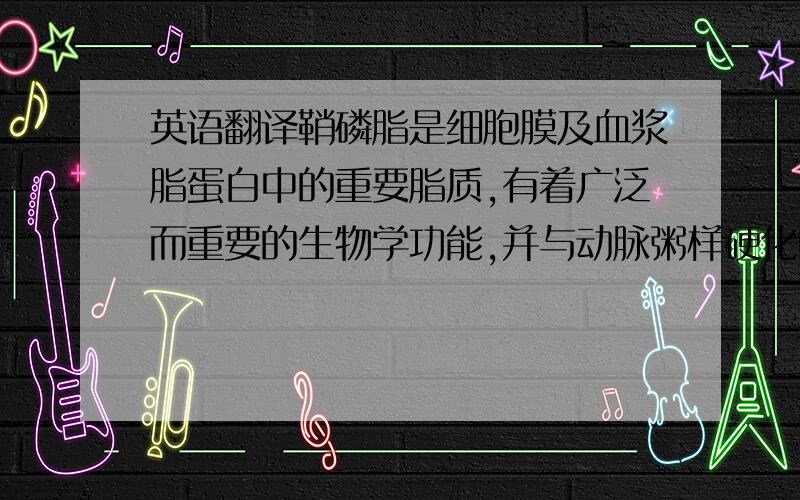 英语翻译鞘磷脂是细胞膜及血浆脂蛋白中的重要脂质,有着广泛而重要的生物学功能,并与动脉粥样硬化的发生发展密切相关,其含量改变已成为动脉粥样硬化的独立危险因素之一;而鞘磷脂合酶