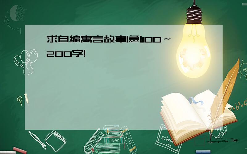 求自编寓言故事!急!100～200字!