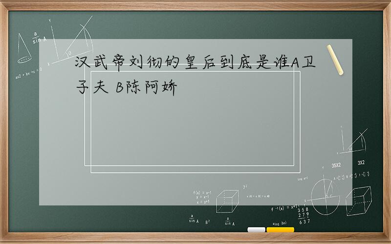 汉武帝刘彻的皇后到底是谁A卫子夫 B陈阿娇