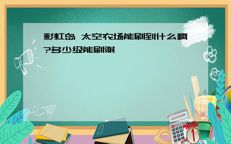 彩虹岛 太空农场能刷到什么啊?多少级能刷谢