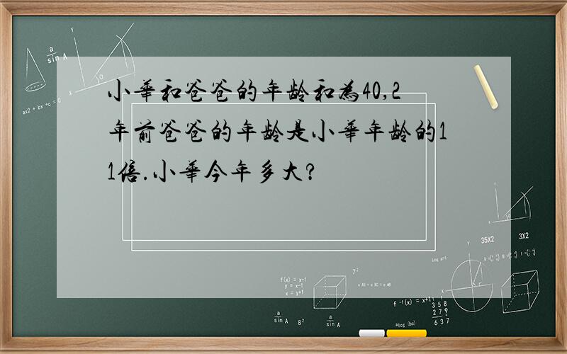 小华和爸爸的年龄和为40,2年前爸爸的年龄是小华年龄的11倍.小华今年多大?