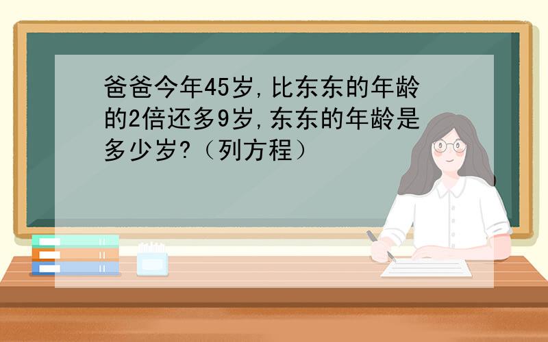 爸爸今年45岁,比东东的年龄的2倍还多9岁,东东的年龄是多少岁?（列方程）