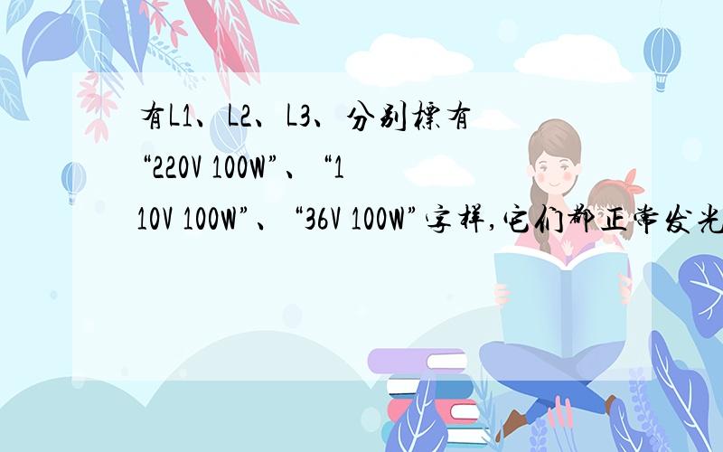 有L1、L2、L3、分别标有“220V 100W”、“110V 100W”、“36V 100W”字样,它们都正常发光时,则[ ] A、L1有L1、L2、L3、分别标有“220V 100W”、“110V 100W”、“36V 100W”字样,它们都正常发光时,则[ ]A、L1