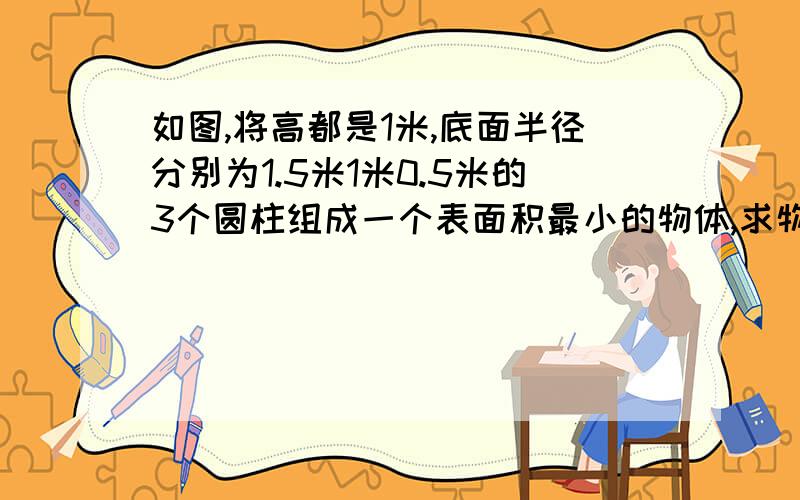 如图,将高都是1米,底面半径分别为1.5米1米0.5米的3个圆柱组成一个表面积最小的物体,求物体的表面积