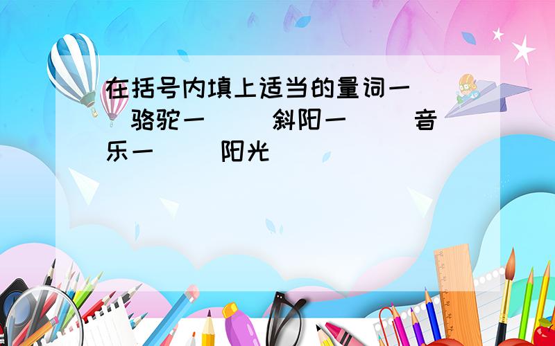 在括号内填上适当的量词一（ ）骆驼一（ ）斜阳一（ ）音乐一（ ）阳光